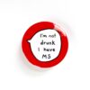 I'm Not Drunk, I Have MS - Pin Badge Button
