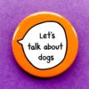 Let's Talk About Dogs - Pin Badge Button