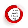 I'm Not Drunk, I Have MS - Pin Badge Button