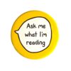 Ask me what I'm reading pin badge with yellow background